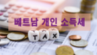 [베트남브리핑] 베트남의 개인 소득세(PIT): 기한, 요건 및 준비